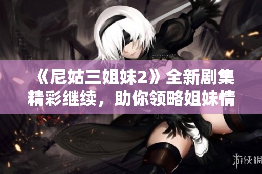 《尼姑三姐妹2》全新剧集精彩继续，助你领略姐妹情深与心灵成长的故事