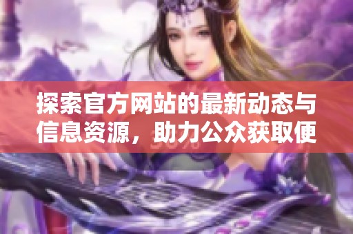 探索官方网站的最新动态与信息资源，助力公众获取便捷服务与信息支持