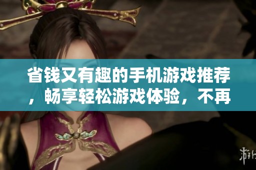 省钱又有趣的手机游戏推荐，畅享轻松游戏体验，不再花冤枉钱！