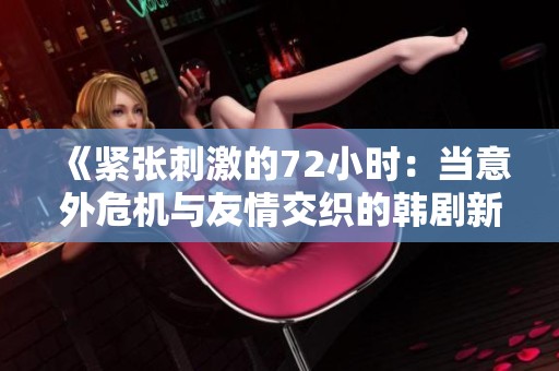 《紧张刺激的72小时：当意外危机与友情交织的韩剧新体验》