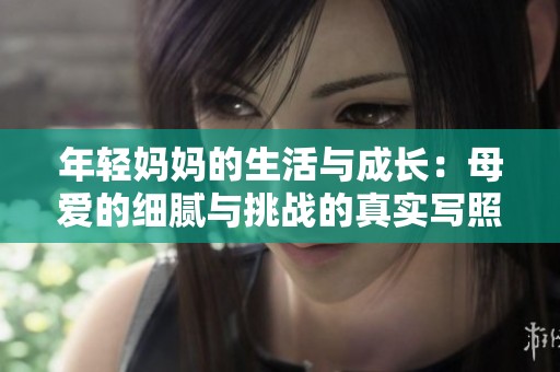 年轻妈妈的生活与成长：母爱的细腻与挑战的真实写照