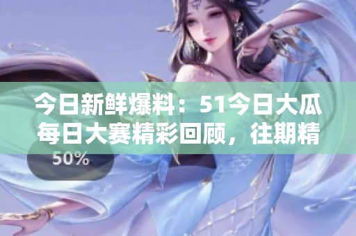 今日新鲜爆料：51今日大瓜每日大赛精彩回顾，往期精彩纷呈！