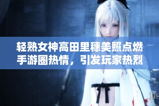 轻熟女神高田里穗美照点燃手游圈热情，引发玩家热烈讨论