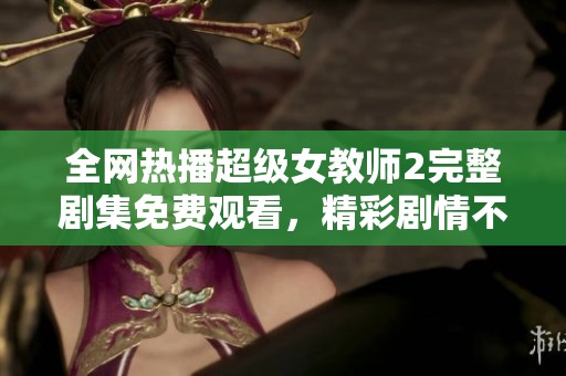 全网热播超级女教师2完整剧集免费观看，精彩剧情不容错过