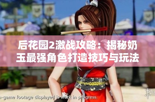后花园2激战攻略：揭秘奶玉最强角色打造技巧与玩法分析