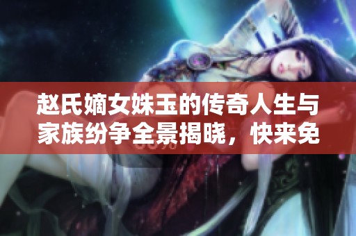 赵氏嫡女姝玉的传奇人生与家族纷争全景揭晓，快来免费阅读！