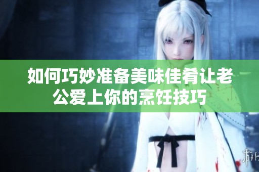 如何巧妙准备美味佳肴让老公爱上你的烹饪技巧