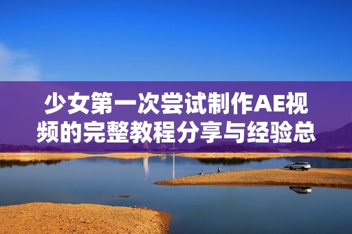 少女第一次尝试制作AE视频的完整教程分享与经验总结