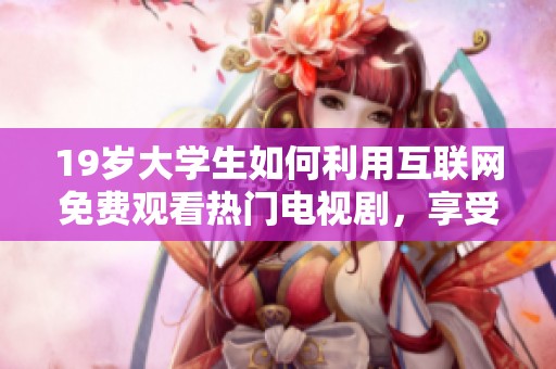 19岁大学生如何利用互联网免费观看热门电视剧，享受无限追剧乐趣