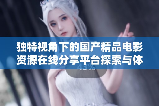 独特视角下的国产精品电影资源在线分享平台探索与体验