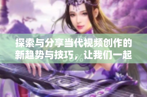探索与分享当代视频创作的新趋势与技巧，让我们一起开启视听之旅