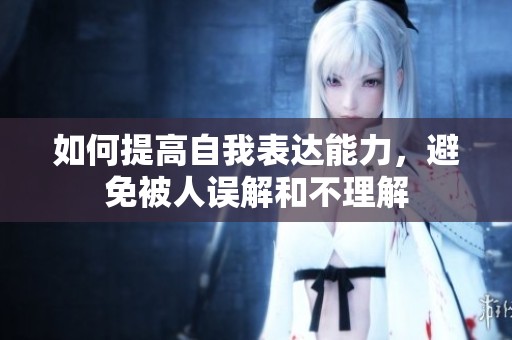 如何提高自我表达能力，避免被人误解和不理解
