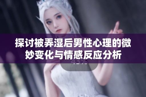 探讨被弄湿后男性心理的微妙变化与情感反应分析