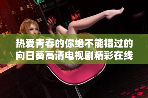 热爱青春的你绝不能错过的向日葵高清电视剧精彩在线观看体验