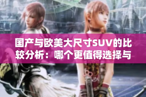 国产与欧美大尺寸SUV的比较分析：哪个更值得选择与投资