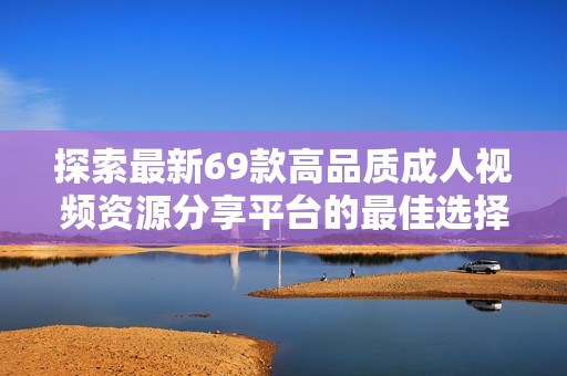 探索最新69款高品质成人视频资源分享平台的最佳选择与推荐