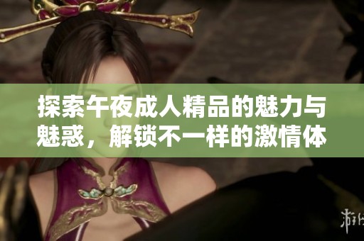 探索午夜成人精品的魅力与魅惑，解锁不一样的激情体验