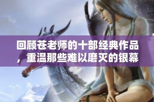 回顾苍老师的十部经典作品，重温那些难以磨灭的银幕记忆与情感瞬间