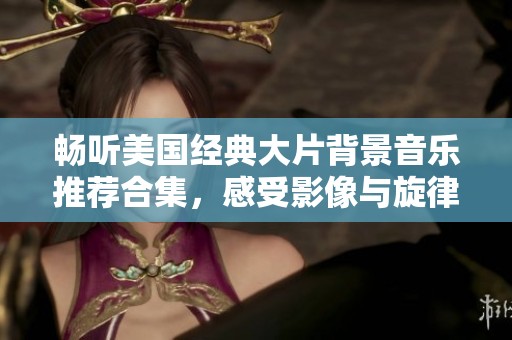 畅听美国经典大片背景音乐推荐合集，感受影像与旋律的完美结合