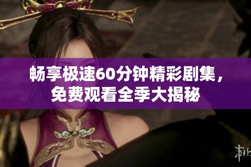 畅享极速60分钟精彩剧集，免费观看全季大揭秘