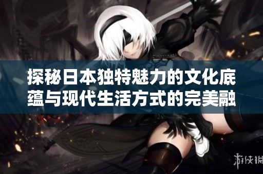 探秘日本独特魅力的文化底蕴与现代生活方式的完美融合