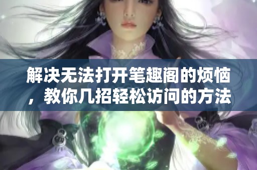 解决无法打开笔趣阁的烦恼，教你几招轻松访问的方法