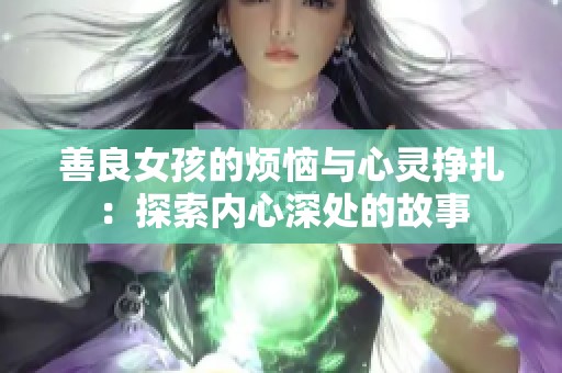 善良女孩的烦恼与心灵挣扎：探索内心深处的故事