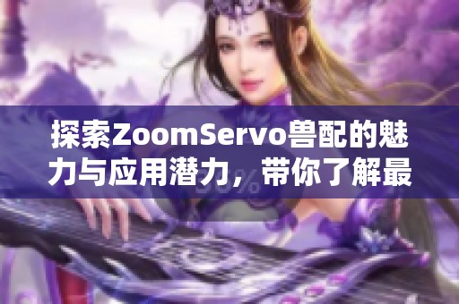 探索ZoomServo兽配的魅力与应用潜力，带你了解最新科技潮流