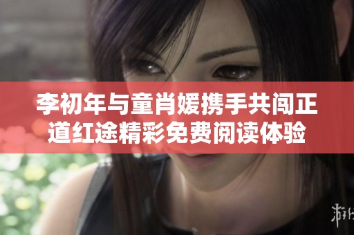 李初年与童肖媛携手共闯正道红途精彩免费阅读体验