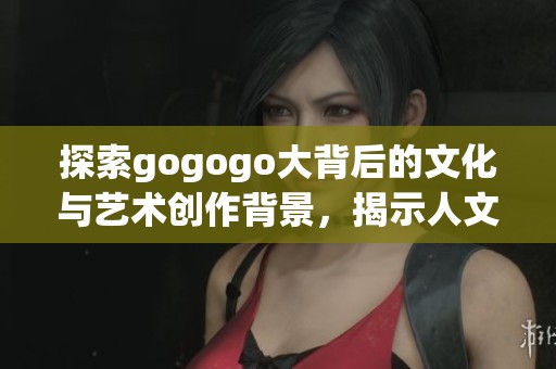 探索gogogo大背后的文化与艺术创作背景，揭示人文精神之美