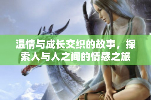 温情与成长交织的故事，探索人与人之间的情感之旅