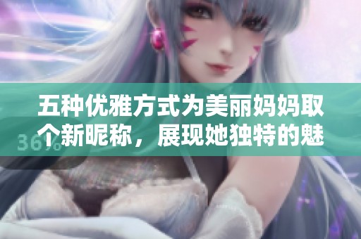 五种优雅方式为美丽妈妈取个新昵称，展现她独特的魅力与风采