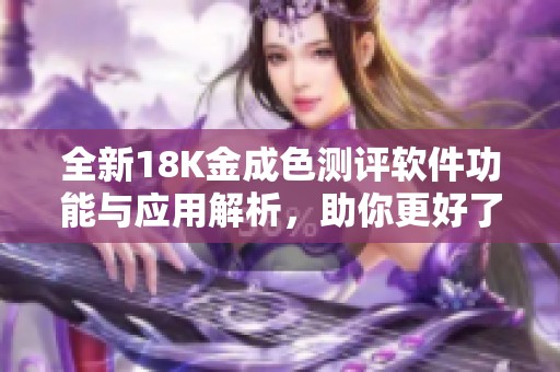 全新18K金成色测评软件功能与应用解析，助你更好了解珠宝品质