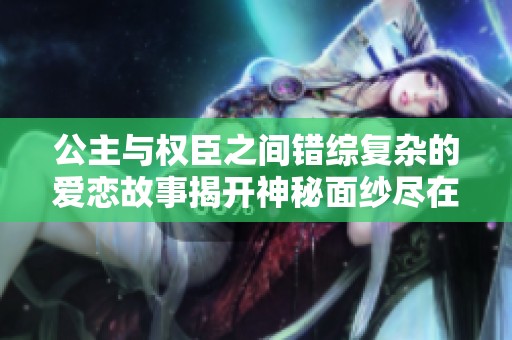 公主与权臣之间错综复杂的爱恋故事揭开神秘面纱尽在此书中