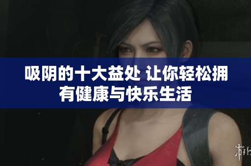 吸阴的十大益处 让你轻松拥有健康与快乐生活