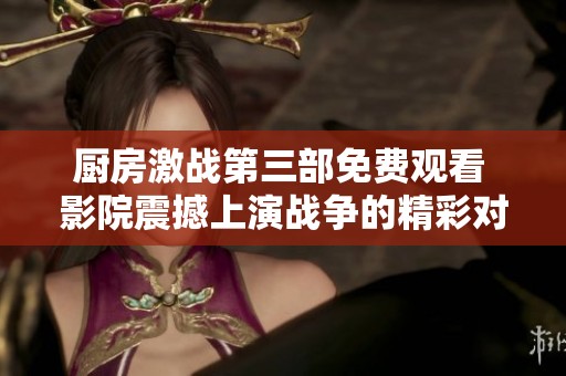 厨房激战第三部免费观看 影院震撼上演战争的精彩对决