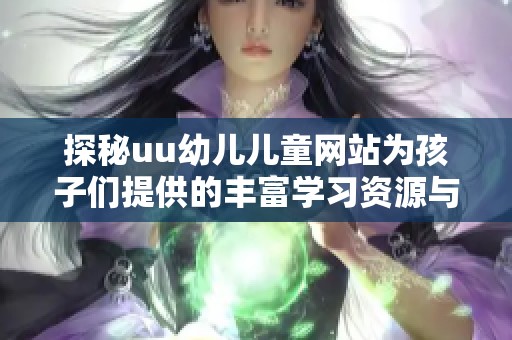 探秘uu幼儿儿童网站为孩子们提供的丰富学习资源与乐趣活动