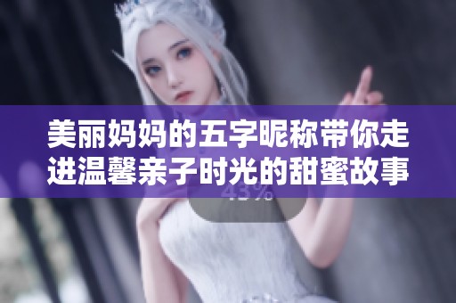 美丽妈妈的五字昵称带你走进温馨亲子时光的甜蜜故事