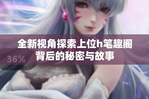 全新视角探索上位h笔趣阁背后的秘密与故事