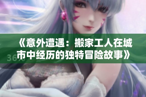 《意外遭遇：搬家工人在城市中经历的独特冒险故事》