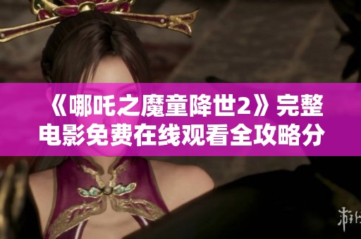 《哪吒之魔童降世2》完整电影免费在线观看全攻略分享