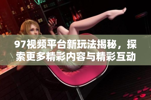 97视频平台新玩法揭秘，探索更多精彩内容与精彩互动方式