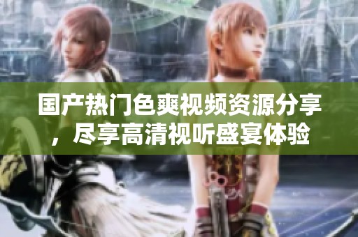国产热门色爽视频资源分享，尽享高清视听盛宴体验