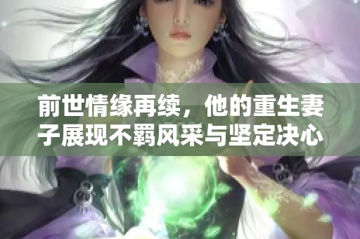 前世情缘再续，他的重生妻子展现不羁风采与坚定决心