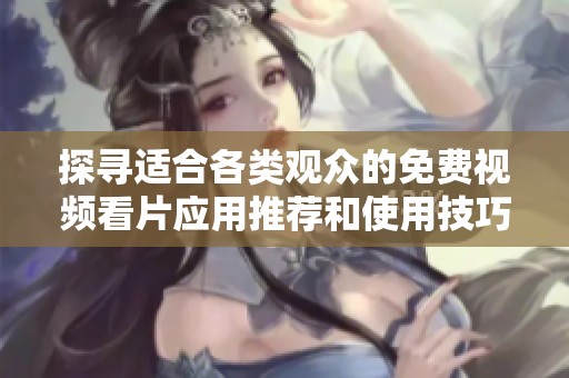 探寻适合各类观众的免费视频看片应用推荐和使用技巧