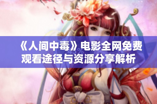 《人间中毒》电影全网免费观看途径与资源分享解析