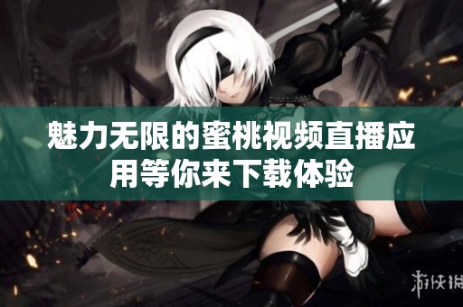 魅力无限的蜜桃视频直播应用等你来下载体验