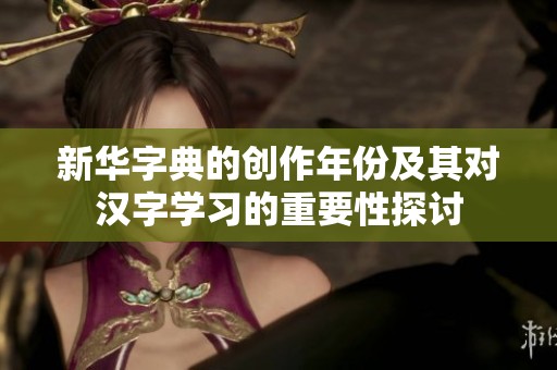 新华字典的创作年份及其对汉字学习的重要性探讨