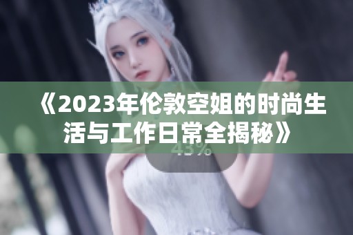 《2023年伦敦空姐的时尚生活与工作日常全揭秘》