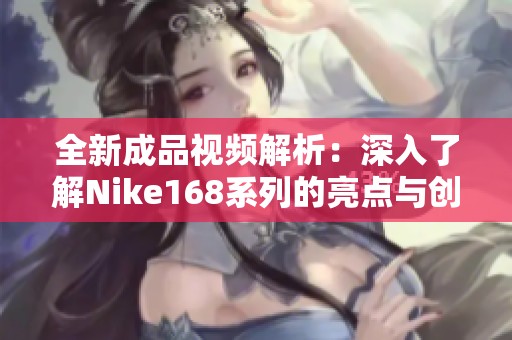 全新成品视频解析：深入了解Nike168系列的亮点与创新设计